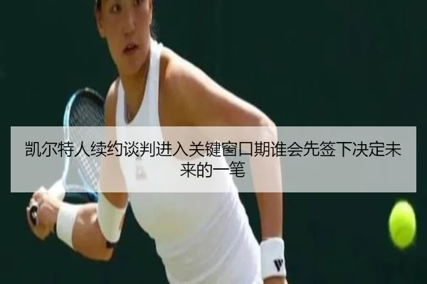 凯尔特人续约谈判进入关键窗口期谁会先签下决定未来的一笔